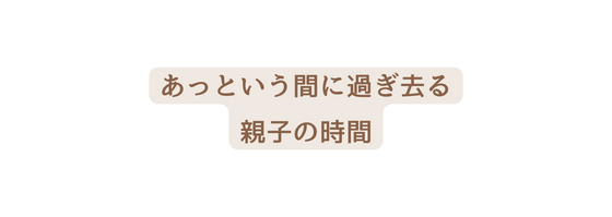 あっという間に過ぎ去る 親子の時間